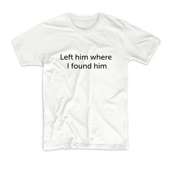 LEFT HIM WHERE I FOUND HIM TEE My Store