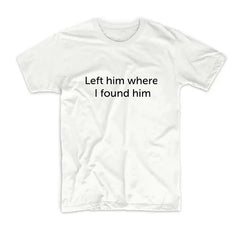 LEFT HIM WHERE I FOUND HIM TEE My Store